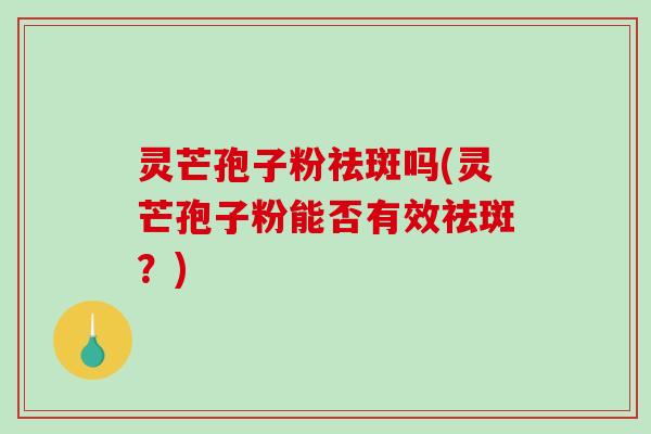 灵芒孢子粉祛斑吗(灵芒孢子粉能否有效祛斑?) 灵芒孢子粉祛斑吗(灵芒孢子粉能否有效祛斑?)