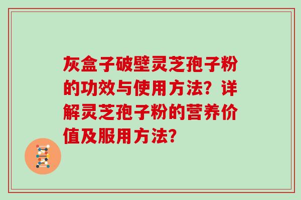 灰盒子破壁灵芝孢子粉的功效与使用方法?详解灵芝孢子粉的营养价值及服用方法? 灰盒子破壁灵芝孢子粉的功效与使用方法?详解灵芝孢子粉的营养价值及服用方法?