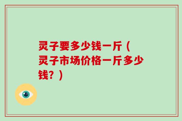 灵子要多少钱一斤 (灵子市场价格一斤多少钱?) 灵子要多少钱一斤 (灵子市场价格一斤多少钱?)