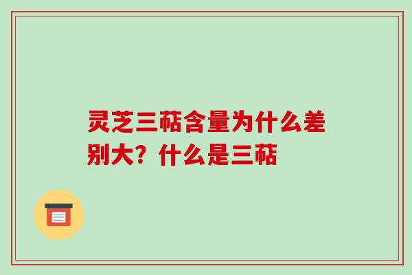 灵芝三萜含量为什么差别大?什么是三萜 灵芝三萜含量为什么差别大?什么是三萜