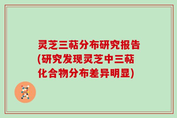 灵芝三萜分布研究报告(研究发现灵芝中三萜化合物分布差异明显) 灵芝三萜分布研究报告(研究发现灵芝中三萜化合物分布差异明显)