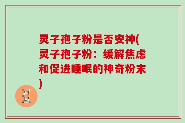 灵子孢子粉是否安神(灵子孢子粉：缓解和促进的神奇粉末)
