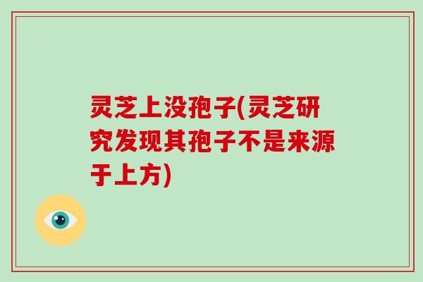 灵芝上没孢子(灵芝研究发现其孢子不是来源于上方) 灵芝上没孢子(灵芝研究发现其孢子不是来源于上方)