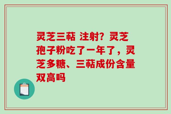灵芝三萜 注射？灵芝孢子粉吃了一年了，灵芝多糖、三萜成份含量双高吗