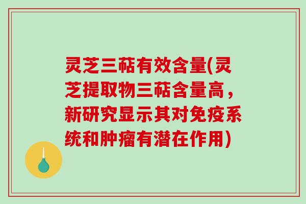 灵芝三萜有效含量(灵芝提取物三萜含量高，新研究显示其对免疫系统和有潜在作用)