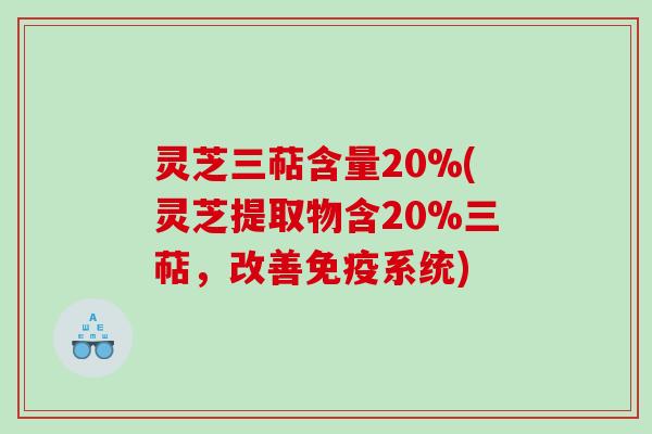 灵芝三萜含量20%(灵芝提取物含20%三萜，改善免疫系统)