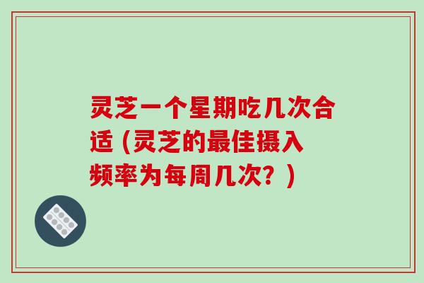 灵芝一个星期吃几次合适 (灵芝的佳摄入频率为每周几次？)