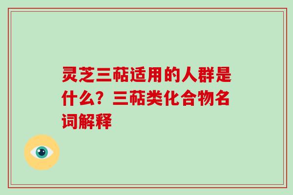 灵芝三萜适用的人群是什么?三萜类化合物名词解释 灵芝三萜适用的人群是什么?三萜类化合物名词解释