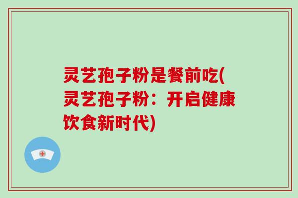 灵艺孢子粉是餐前吃(灵艺孢子粉：开启健康饮食新时代)