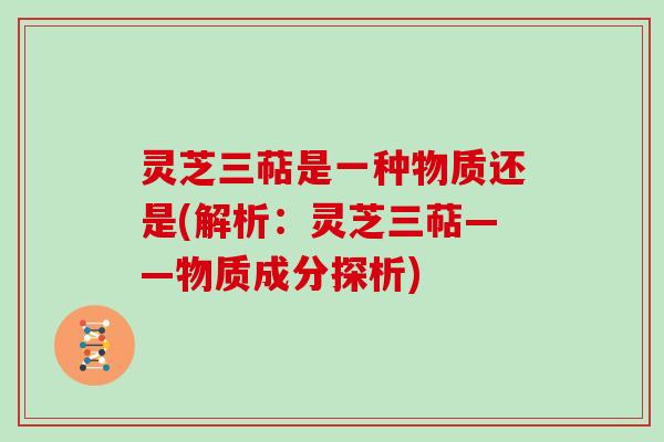 灵芝三萜是一种物质还是(解析:灵芝三萜——物质成分探析) 灵芝三萜是一种物质还是(解析:灵芝三萜——物质成分探析)