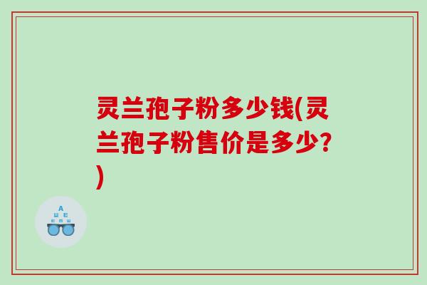 灵兰孢子粉多少钱(灵兰孢子粉售价是多少？)