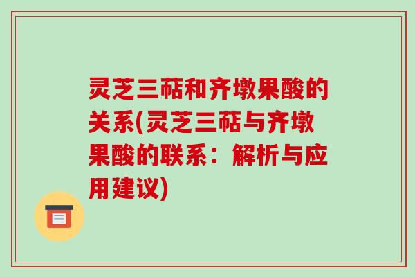 灵芝三萜和齐墩果酸的关系(灵芝三萜与齐墩果酸的联系:解析与应用建议) 灵芝三萜和齐墩果酸的关系(灵芝三萜与齐墩果酸的联系:解析与应用建议)