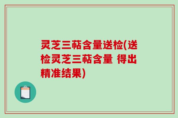 灵芝三萜含量送检(送检灵芝三萜含量 得出精准结果) 灵芝三萜含量送检(送检灵芝三萜含量 得出精准结果)
