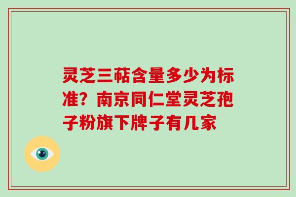 灵芝三萜含量多少为标准？南京同仁堂灵芝孢子粉旗下牌子有几家