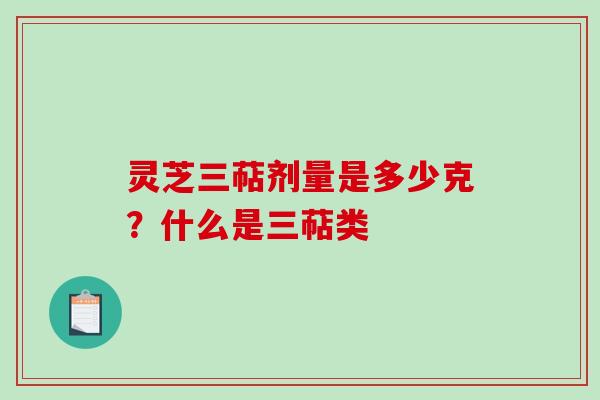 灵芝三萜剂量是多少克？什么是三萜类