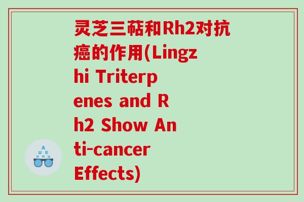 灵芝三萜和Rh2对抗的作用(Lingzhi Triterpenes and Rh2 Show Anti-cancer Effects)