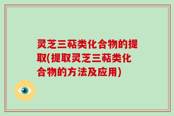 灵芝三萜类化合物的提取(提取灵芝三萜类化合物的方法及应用)
