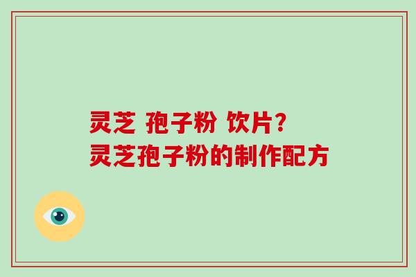 灵芝 孢子粉 饮片？灵芝孢子粉的制作配方