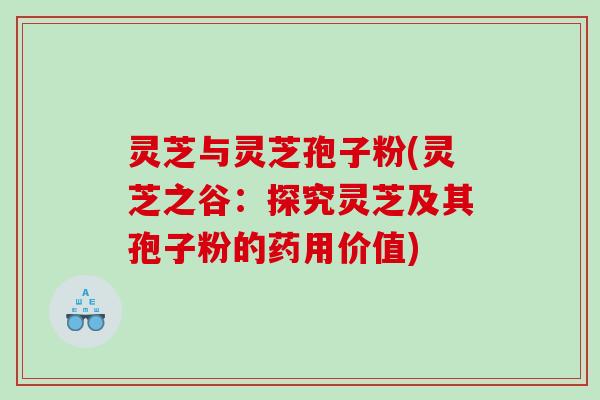 灵芝与灵芝孢子粉(灵芝之谷:探究灵芝及其孢子粉的药用价值) 灵芝与灵芝孢子粉(灵芝之谷:探究灵芝及其孢子粉的药用价值)