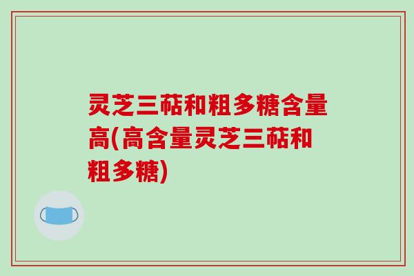 灵芝三萜和粗多糖含量高(高含量灵芝三萜和粗多糖)