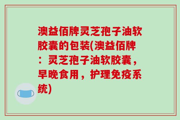 澳益佰牌灵芝孢子油软胶囊的包装(澳益佰牌:灵芝孢子油软胶囊,早晚食用,护理免疫系统) 澳益佰牌灵芝孢子油软胶囊的包装(澳益佰牌:灵芝孢子油软胶囊,早晚食用,护理免疫系统)
