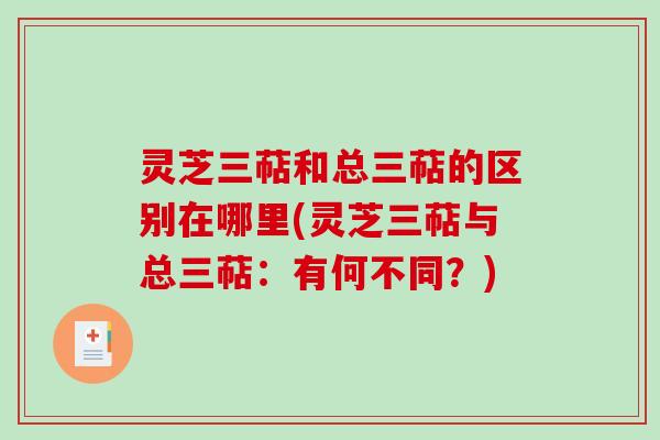 灵芝三萜和总三萜的区别在哪里(灵芝三萜与总三萜：有何不同？)