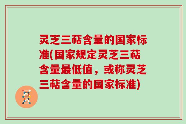 灵芝三萜含量的国家标准(国家规定灵芝三萜含量低值，或称灵芝三萜含量的国家标准)