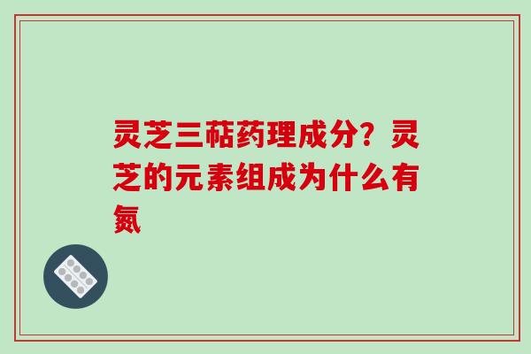 灵芝三萜药理成分？灵芝的元素组成为什么有氮