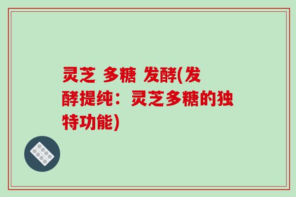 灵芝 多糖 发酵(发酵提纯：灵芝多糖的独特功能)