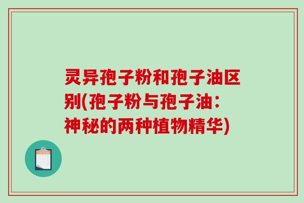 灵异孢子粉和孢子油区别(孢子粉与孢子油：神秘的两种植物精华)