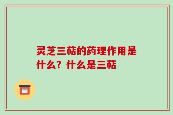 灵芝三萜的药理作用是什么？什么是三萜