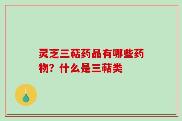 灵芝三萜药品有哪些？什么是三萜类