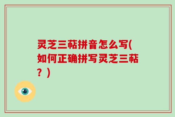 灵芝三萜拼音怎么写(如何正确拼写灵芝三萜?) 灵芝三萜拼音怎么写(如何正确拼写灵芝三萜?)