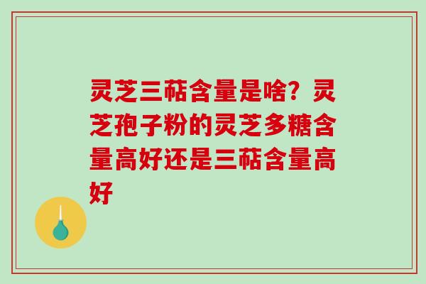 灵芝三萜含量是啥？灵芝孢子粉的灵芝多糖含量高好还是三萜含量高好