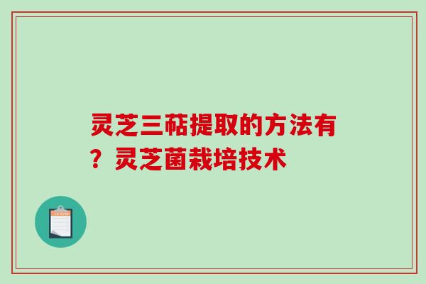 灵芝三萜提取的方法有？灵芝菌栽培技术