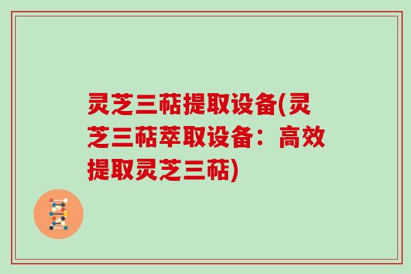 灵芝三萜提取设备(灵芝三萜萃取设备：高效提取灵芝三萜)