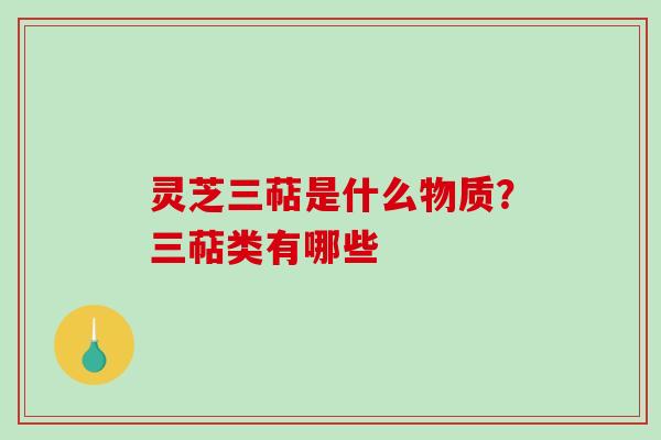 灵芝三萜是什么物质？三萜类有哪些