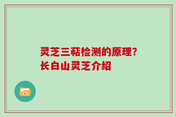 灵芝三萜检测的原理?长白山灵芝介绍 灵芝三萜检测的原理?长白山灵芝介绍