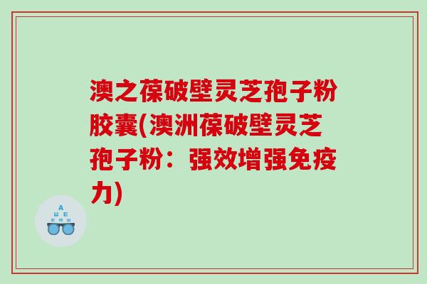 澳之葆破壁灵芝孢子粉胶囊(澳洲葆破壁灵芝孢子粉：强效增强免疫力)