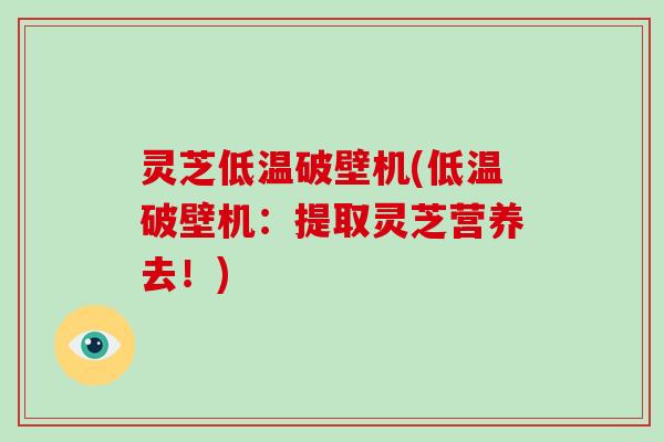 灵芝低温破壁机(低温破壁机：提取灵芝营养去！)
