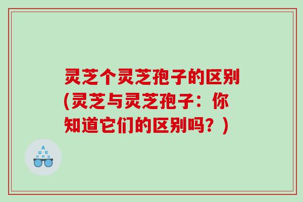 灵芝个灵芝孢子的区别(灵芝与灵芝孢子:你知道它们的区别吗?) 灵芝个灵芝孢子的区别(灵芝与灵芝孢子:你知道它们的区别吗?)