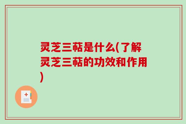 灵芝三萜是什么(了解灵芝三萜的功效和作用)