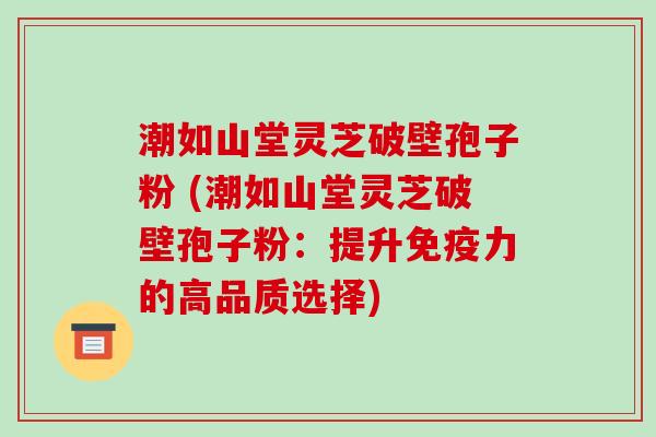 潮如山堂灵芝破壁孢子粉 (潮如山堂灵芝破壁孢子粉：提升免疫力的高品质选择)