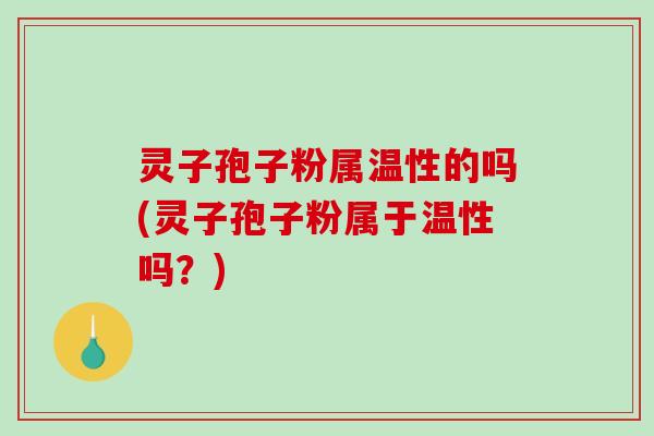 灵子孢子粉属温性的吗(灵子孢子粉属于温性吗？)