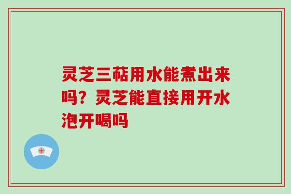 灵芝三萜用水能煮出来吗?灵芝能直接用开水泡开喝吗 灵芝三萜用水能煮出来吗?灵芝能直接用开水泡开喝吗