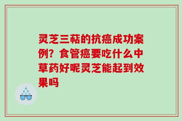 灵芝三萜的抗成功案例？食管要吃什么中草药好呢灵芝能起到效果吗