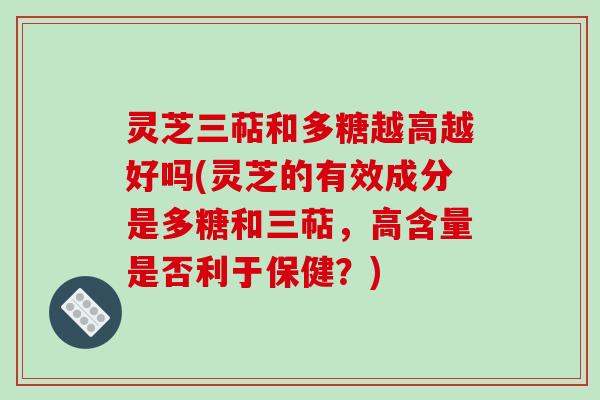 灵芝三萜和多糖越高越好吗(灵芝的有效成分是多糖和三萜，高含量是否利于保健？)