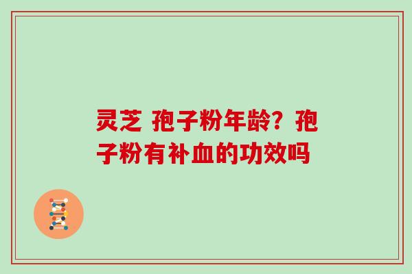 灵芝 孢子粉年龄？孢子粉有补的功效吗
