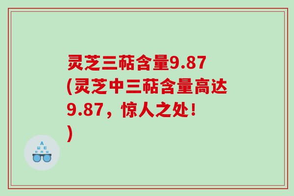 灵芝三萜含量9.87(灵芝中三萜含量高达9.87，惊人之处！)