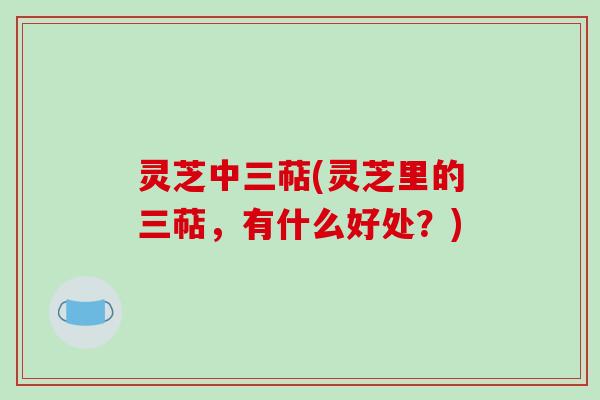 灵芝中三萜(灵芝里的三萜，有什么好处？)